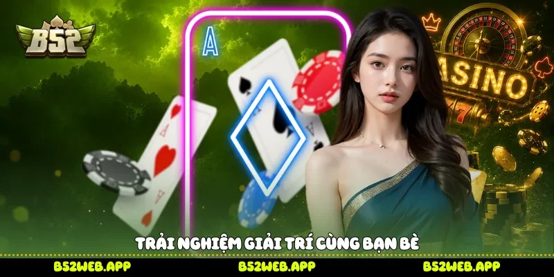 Trải nghiệm giải trí cùng bạn bè
